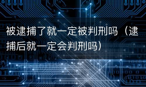被逮捕了就一定被判刑吗（逮捕后就一定会判刑吗）