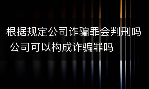 根据规定公司诈骗罪会判刑吗 公司可以构成诈骗罪吗