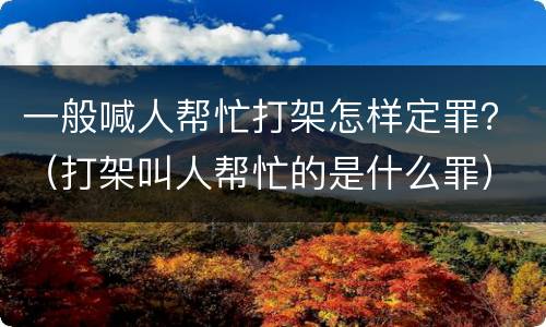 一般喊人帮忙打架怎样定罪？（打架叫人帮忙的是什么罪）