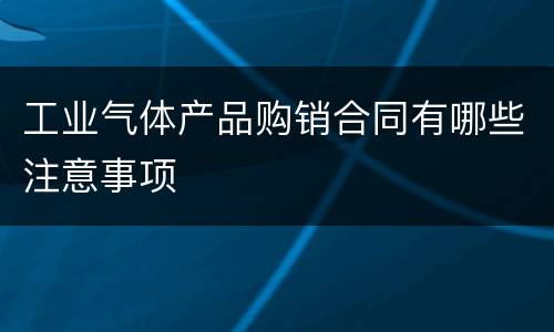 工业气体产品购销合同有哪些注意事项