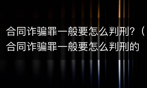 合同诈骗罪一般要怎么判刑?（合同诈骗罪一般要怎么判刑的）