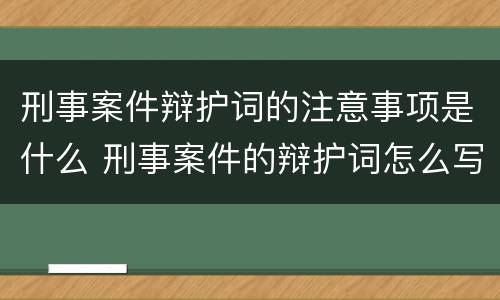 刑事案件辩护词的注意事项是什么 刑事案件的辩护词怎么写