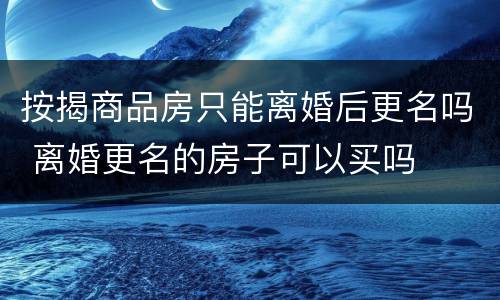 按揭商品房只能离婚后更名吗 离婚更名的房子可以买吗