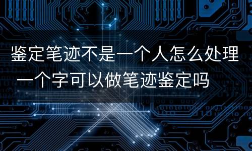 鉴定笔迹不是一个人怎么处理 一个字可以做笔迹鉴定吗