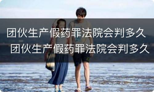 团伙生产假药罪法院会判多久 团伙生产假药罪法院会判多久呢