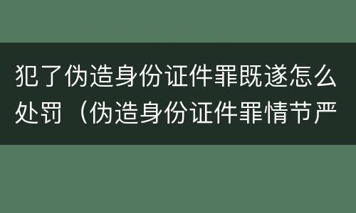 犯了伪造身份证件罪既遂怎么处罚（伪造身份证件罪情节严重）