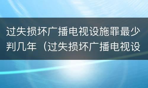 过失损坏广播电视设施罪最少判几年（过失损坏广播电视设施罪最少判几年徒刑）