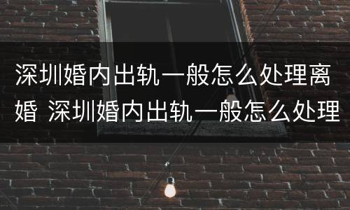 深圳婚内出轨一般怎么处理离婚 深圳婚内出轨一般怎么处理离婚的