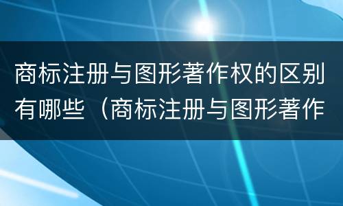 商标注册与图形著作权的区别有哪些（商标注册与图形著作权的区别有哪些方面）