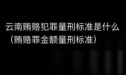云南贿赂犯罪量刑标准是什么（贿赂罪金额量刑标准）