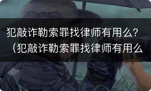 犯敲诈勒索罪找律师有用么？（犯敲诈勒索罪找律师有用么知乎）