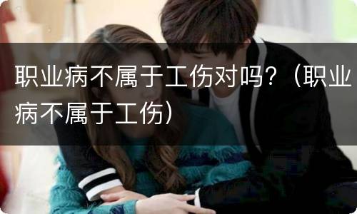 职业病不属于工伤对吗?（职业病不属于工伤）
