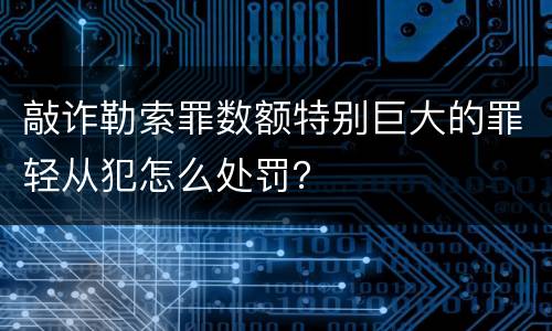 敲诈勒索罪数额特别巨大的罪轻从犯怎么处罚？
