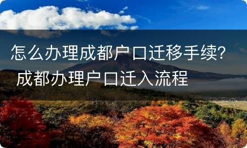 怎么办理成都户口迁移手续？ 成都办理户口迁入流程