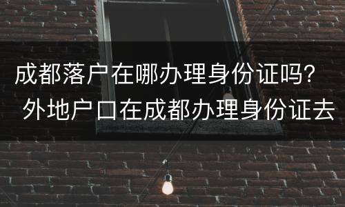 成都落户在哪办理身份证吗？ 外地户口在成都办理身份证去哪里