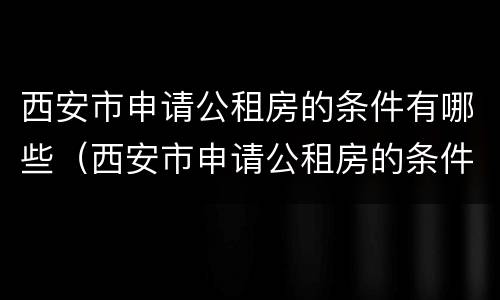 西安市申请公租房的条件有哪些（西安市申请公租房的条件是什么）