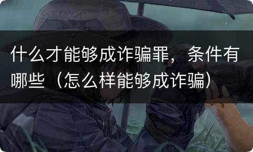什么才能够成诈骗罪，条件有哪些（怎么样能够成诈骗）