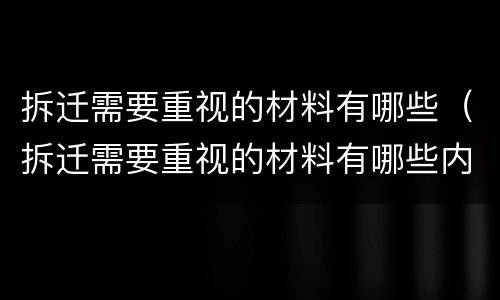 拆迁需要重视的材料有哪些（拆迁需要重视的材料有哪些内容）