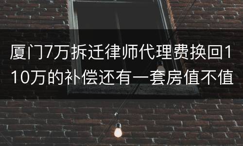 厦门7万拆迁律师代理费换回110万的补偿还有一套房值不值？