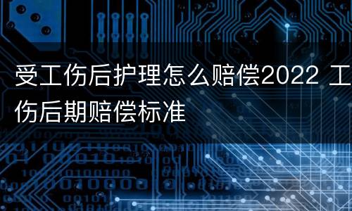 受工伤后护理怎么赔偿2022 工伤后期赔偿标准