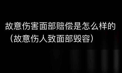 故意伤害面部赔偿是怎么样的（故意伤人致面部毁容）