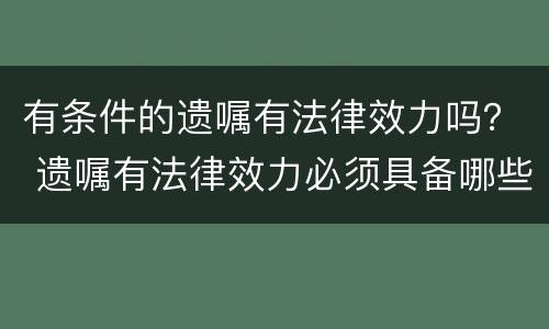 有条件的遗嘱有法律效力吗？ 遗嘱有法律效力必须具备哪些条件
