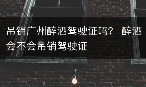 吊销广州醉酒驾驶证吗？ 醉酒会不会吊销驾驶证
