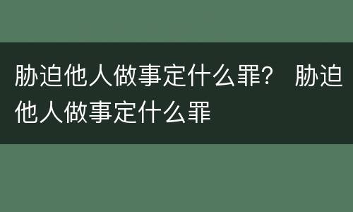 胁迫他人做事定什么罪？ 胁迫他人做事定什么罪