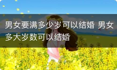 男女要满多少岁可以结婚 男女多大岁数可以结婚