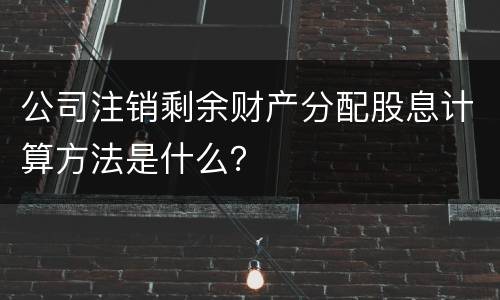 公司注销剩余财产分配股息计算方法是什么？