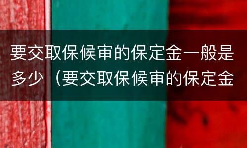 要交取保候审的保定金一般是多少（要交取保候审的保定金一般是多少钱）