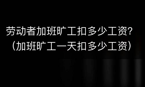 劳动者加班旷工扣多少工资？（加班旷工一天扣多少工资）