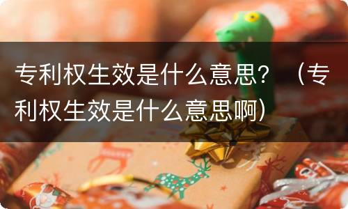 专利权生效是什么意思？（专利权生效是什么意思啊）