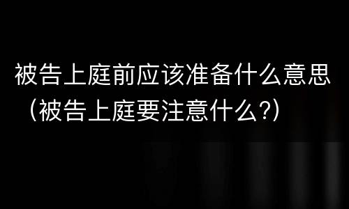 被告上庭前应该准备什么意思（被告上庭要注意什么?）