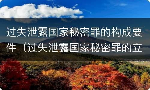 过失泄露国家秘密罪的构成要件（过失泄露国家秘密罪的立案标准是）