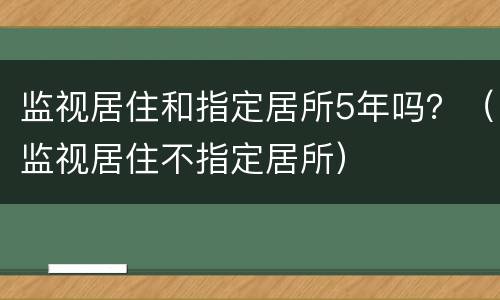 监视居住和指定居所5年吗？（监视居住不指定居所）