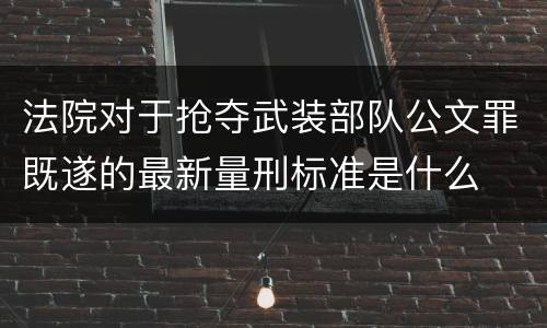 法院对于抢夺武装部队公文罪既遂的最新量刑标准是什么