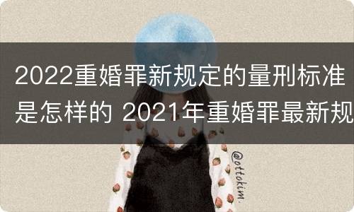 2022重婚罪新规定的量刑标准是怎样的 2021年重婚罪最新规定