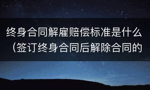 终身合同解雇赔偿标准是什么（签订终身合同后解除合同的赔偿）