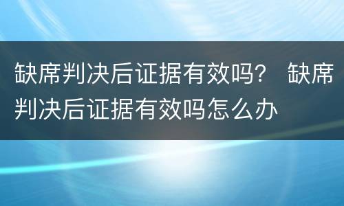 缺席判决后证据有效吗？ 缺席判决后证据有效吗怎么办
