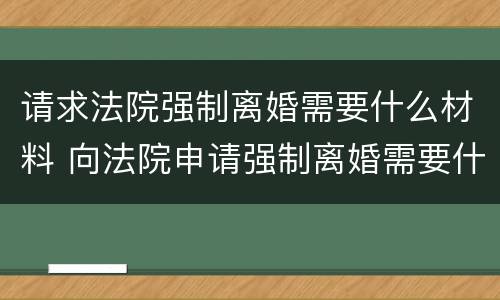 请求法院强制离婚需要什么材料 向法院申请强制离婚需要什么手续