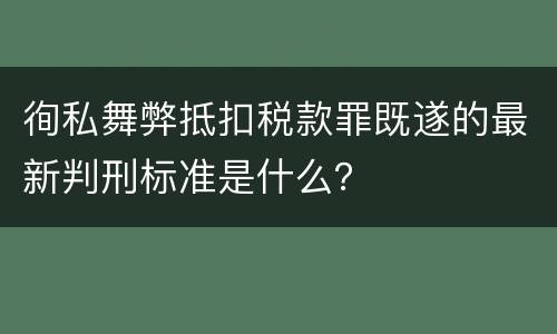 徇私舞弊抵扣税款罪既遂的最新判刑标准是什么？