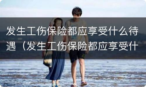 发生工伤保险都应享受什么待遇（发生工伤保险都应享受什么待遇呢）