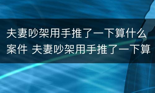 夫妻吵架用手推了一下算什么案件 夫妻吵架用手推了一下算什么案件类型