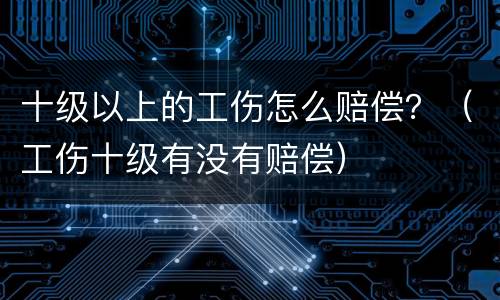 十级以上的工伤怎么赔偿？（工伤十级有没有赔偿）