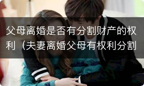 父母离婚是否有分割财产的权利（夫妻离婚父母有权利分割财产吗）