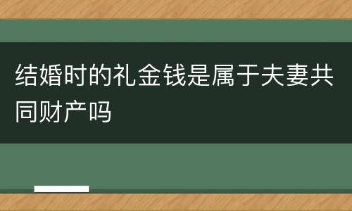 结婚时的礼金钱是属于夫妻共同财产吗