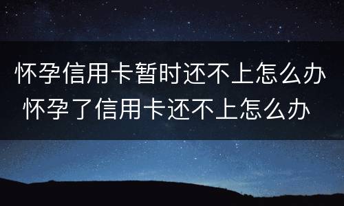 怀孕信用卡暂时还不上怎么办 怀孕了信用卡还不上怎么办