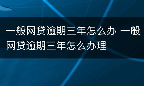 一般网贷逾期三年怎么办 一般网贷逾期三年怎么办理
