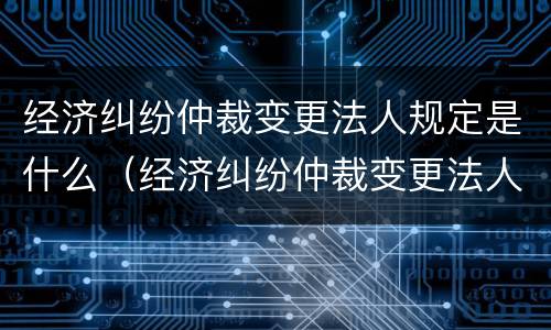 经济纠纷仲裁变更法人规定是什么（经济纠纷仲裁变更法人规定是什么法律）